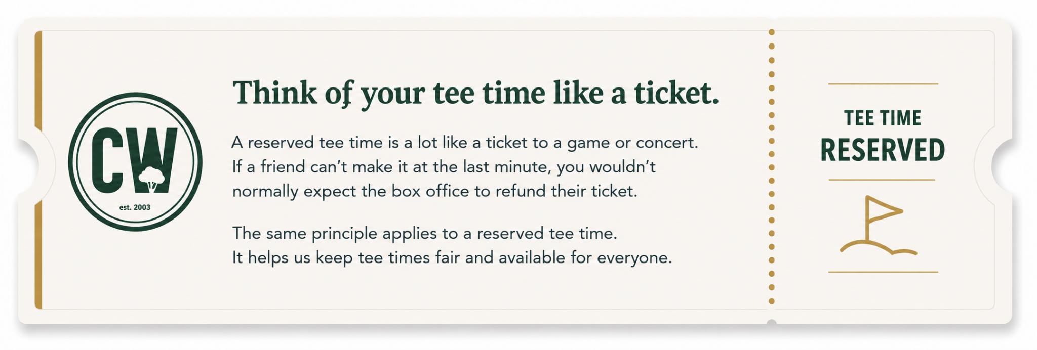 Think of your tee time like a ticket. If a friend cannot make a reserved tee time at the last minute, you would not normally expect the box office to refund their ticket. The same principle helps keep tee times fair and available for everyone.